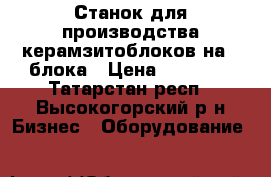 Станок для производства керамзитоблоков на 4 блока › Цена ­ 25 000 - Татарстан респ., Высокогорский р-н Бизнес » Оборудование   